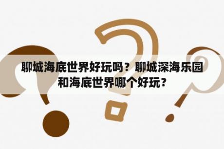 聊城海底世界好玩吗？聊城深海乐园和海底世界哪个好玩？