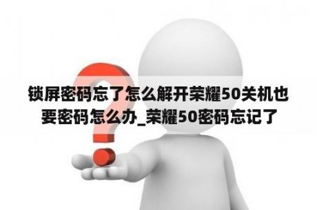 锁屏密码忘了怎么解开荣耀50关机也要密码怎么办_荣耀50密码忘记了