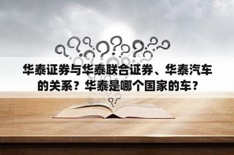 华泰证券与华泰联合证券、华泰汽车的关系？华泰是哪个国家的车？