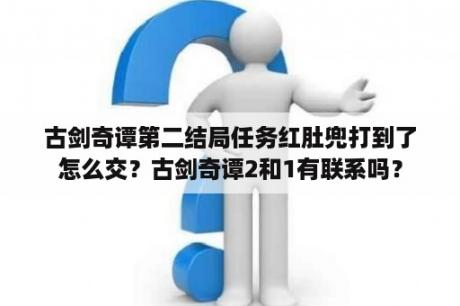 古剑奇谭第二结局任务红肚兜打到了怎么交？古剑奇谭2和1有联系吗？