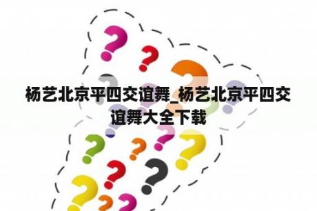 杨艺北京平四交谊舞_杨艺北京平四交谊舞大全下载