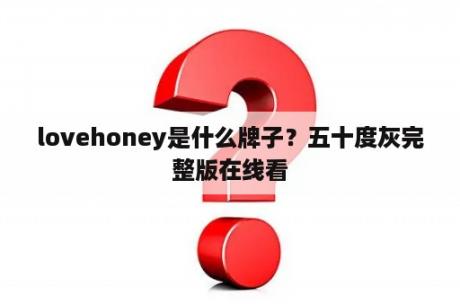 lovehoney是什么牌子？五十度灰完整版在线看