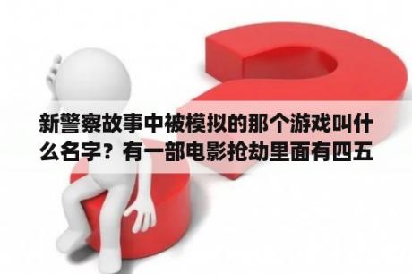 新警察故事中被模拟的那个游戏叫什么名字？有一部电影抢劫里面有四五个人还带面具，全是富二代还有一个他父亲也是警察？