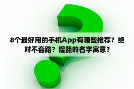 8个最好用的手机App有哪些推荐？绝对不套路？煜熙的名字寓意？