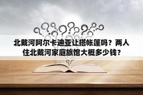 北戴河阿尔卡迪亚让搭帐篷吗？两人住北戴河家庭旅馆大概多少钱？