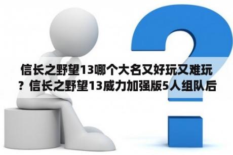 信长之野望13哪个大名又好玩又难玩？信长之野望13威力加强版5人组队后，这个军团的攻击力，智力，战法伤害是看什么的？