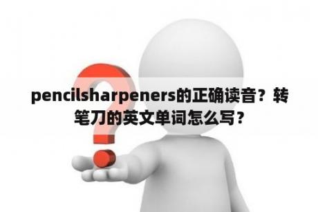 pencilsharpeners的正确读音？转笔刀的英文单词怎么写？