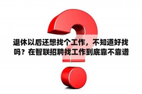 退休以后还想找个工作，不知道好找吗？在智联招聘找工作到底靠不靠谱？