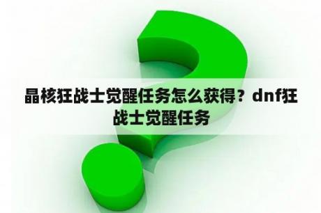 晶核狂战士觉醒任务怎么获得？dnf狂战士觉醒任务