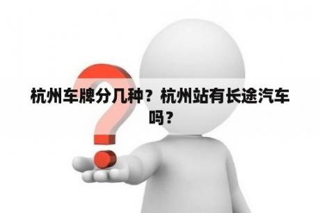 杭州车牌分几种？杭州站有长途汽车吗？
