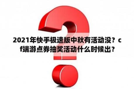 2021年快手极速版中秋有活动没？cf端游点券抽奖活动什么时候出？