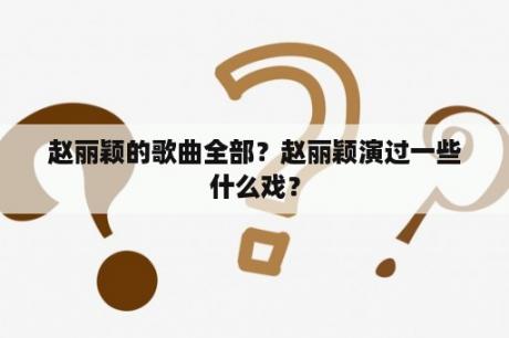 赵丽颖的歌曲全部？赵丽颖演过一些什么戏？