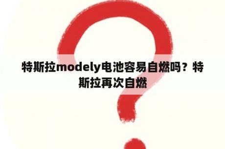 特斯拉modely电池容易自燃吗？特斯拉再次自燃