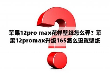 苹果12pro max花样壁纸怎么弄？苹果12promax升级165怎么设置壁纸？