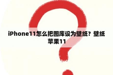 iPhone11怎么把图库设为壁纸？壁纸苹果11