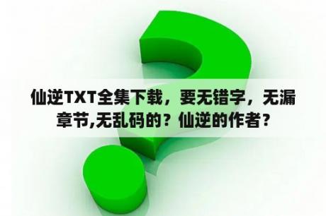 仙逆TXT全集下载，要无错字，无漏章节,无乱码的？仙逆的作者？