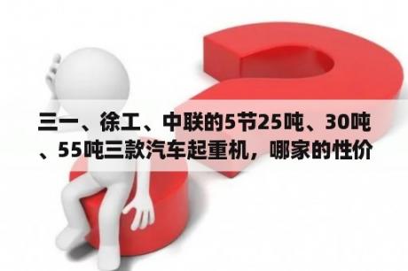 三一、徐工、中联的5节25吨、30吨、55吨三款汽车起重机，哪家的性价比好？汽车起重机超起有几种？