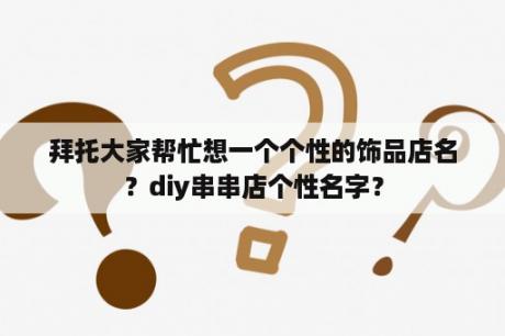 拜托大家帮忙想一个个性的饰品店名？diy串串店个性名字？