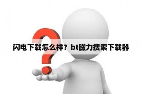 闪电下载怎么样？bt磁力搜索下载器