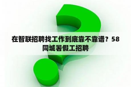 在智联招聘找工作到底靠不靠谱？58同城暑假工招聘