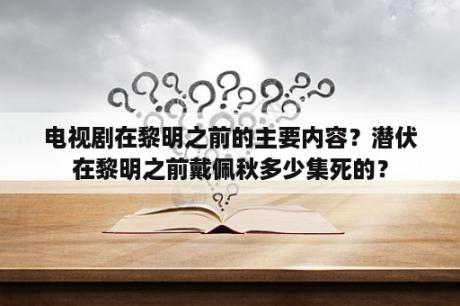 电视剧在黎明之前的主要内容？潜伏在黎明之前戴佩秋多少集死的？