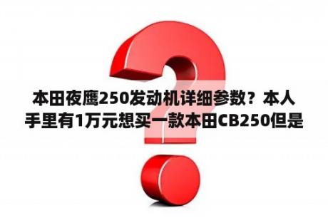 本田夜鹰250发动机详细参数？本人手里有1万元想买一款本田CB250但是我想知道一些关于这款车的细节，嗯～～包括哪年开始生产到哪年停产？