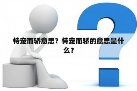 恃宠而骄意思？恃宠而骄的意思是什么？