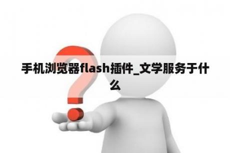 手机浏览器flash插件_文学服务于什么