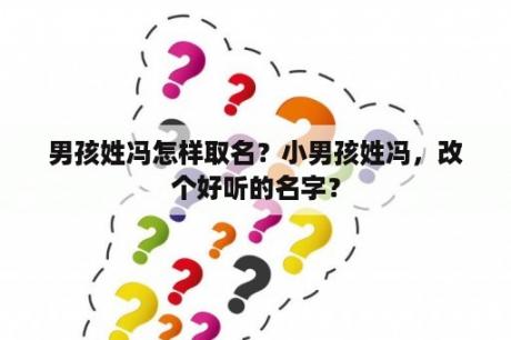 男孩姓冯怎样取名？小男孩姓冯，改个好听的名字？