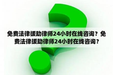 免费法律援助律师24小时在线咨询？免费法律援助律师24小时在线咨询？