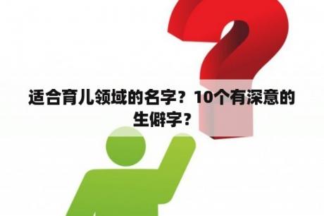 适合育儿领域的名字？10个有深意的生僻字？