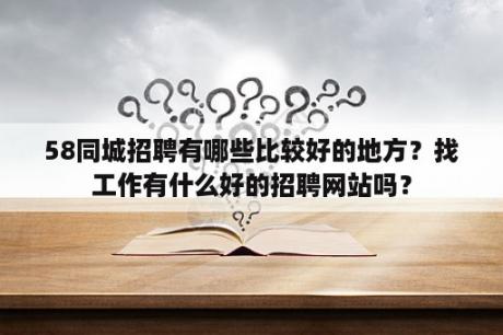 58同城招聘有哪些比较好的地方？找工作有什么好的招聘网站吗？