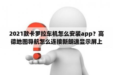 2021款卡罗拉车机怎么安装app？高德地图导航怎么连接新朗逸显示屏上？