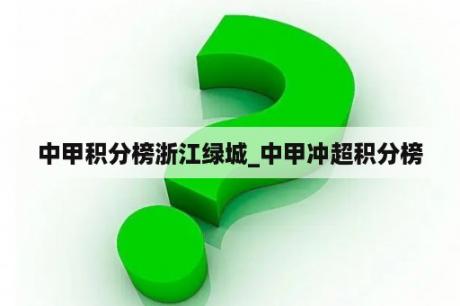 中甲积分榜浙江绿城_中甲冲超积分榜