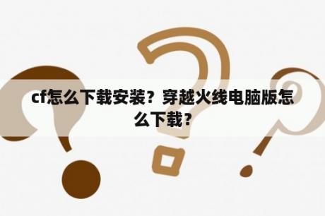 cf怎么下载安装？穿越火线电脑版怎么下载？