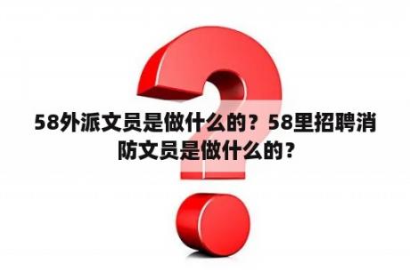 58外派文员是做什么的？58里招聘消防文员是做什么的？