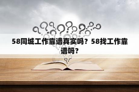 58同城工作靠谱真实吗？58找工作靠谱吗？