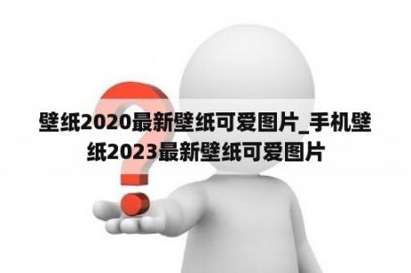 壁纸2020最新壁纸可爱图片_手机壁纸2023最新壁纸可爱图片