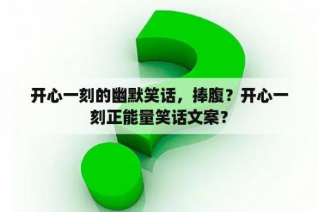 开心一刻的幽默笑话，捧腹？开心一刻正能量笑话文案？