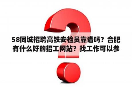 58同城招聘高铁安检员靠谱吗？合肥有什么好的招工网站？找工作可以参考哪些网站？