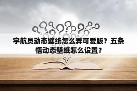 宇航员动态壁纸怎么弄可爱版？五条悟动态壁纸怎么设置？