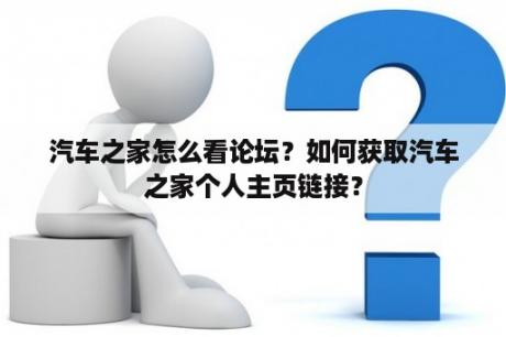 汽车之家怎么看论坛？如何获取汽车之家个人主页链接？