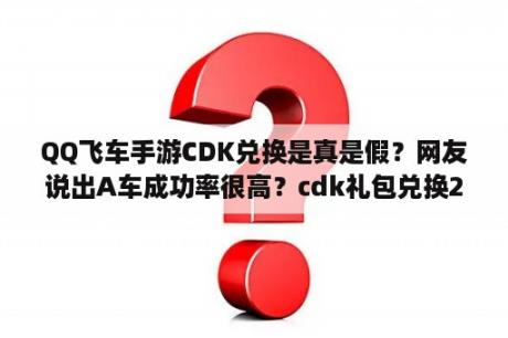 QQ飞车手游CDK兑换是真是假？网友说出A车成功率很高？cdk礼包兑换2023怎么获得？