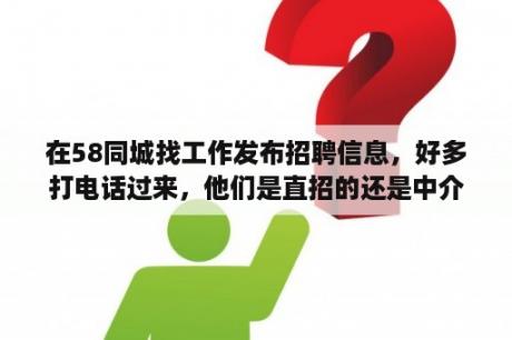 在58同城找工作发布招聘信息，好多打电话过来，他们是直招的还是中介，能信得过吗？58同城招聘靠谱么？