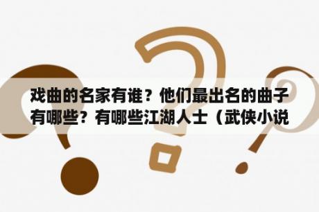 戏曲的名家有谁？他们最出名的曲子有哪些？有哪些江湖人士（武侠小说里的）名字好听点的？