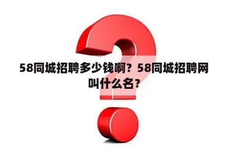 58同城招聘多少钱啊？58同城招聘网叫什么名？