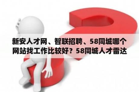 新安人才网、智联招聘、58同城哪个网站找工作比较好？58同城人才雷达怎么关闭？