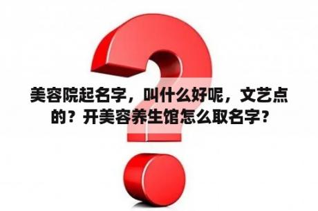 美容院起名字，叫什么好呢，文艺点的？开美容养生馆怎么取名字？