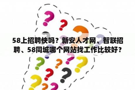 58上招聘快吗？新安人才网、智联招聘、58同城哪个网站找工作比较好？
