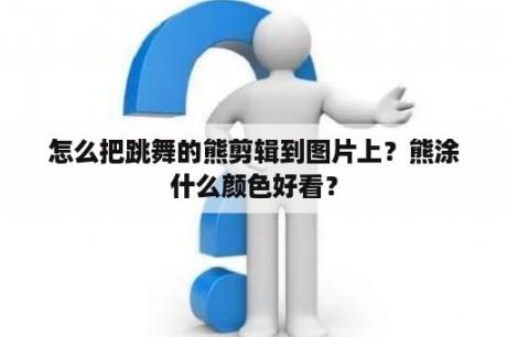 怎么把跳舞的熊剪辑到图片上？熊涂什么颜色好看？
